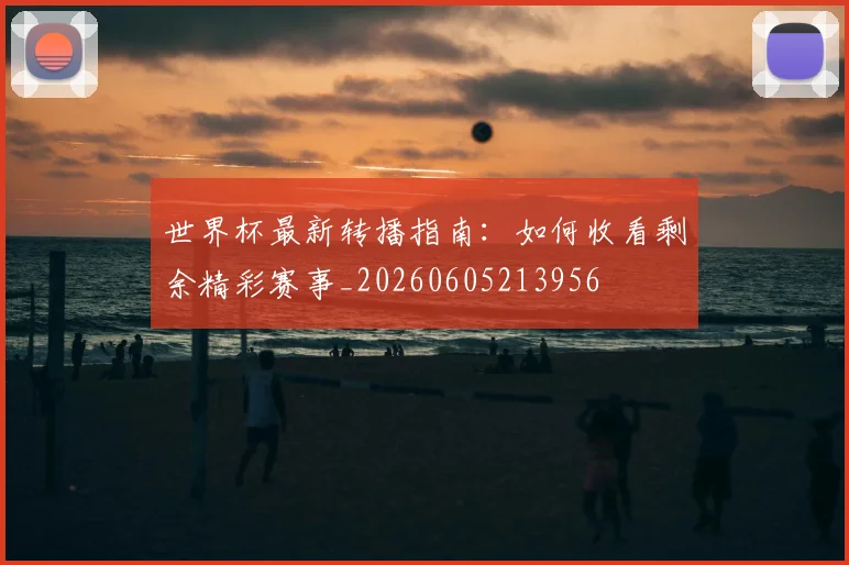 世界杯最新转播指南:如何收看剩余精彩赛事_20260605213956