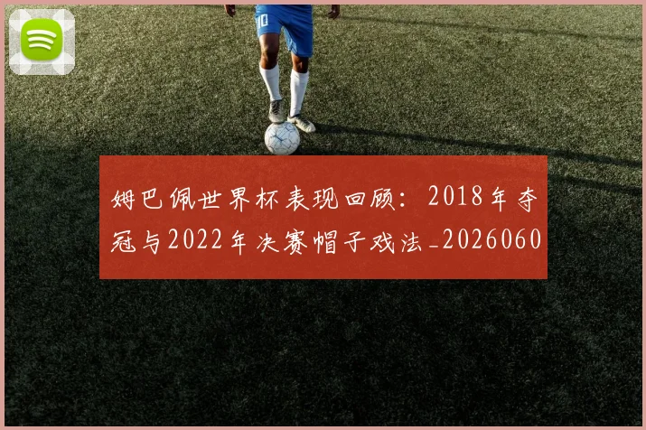 姆巴佩世界杯表现回顾：2018年夺冠与2022年决赛帽子戏法_20260606153109