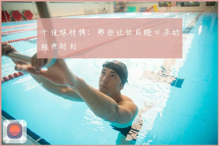 十佳球特辑：那些让你目瞪口呆的经典时刻