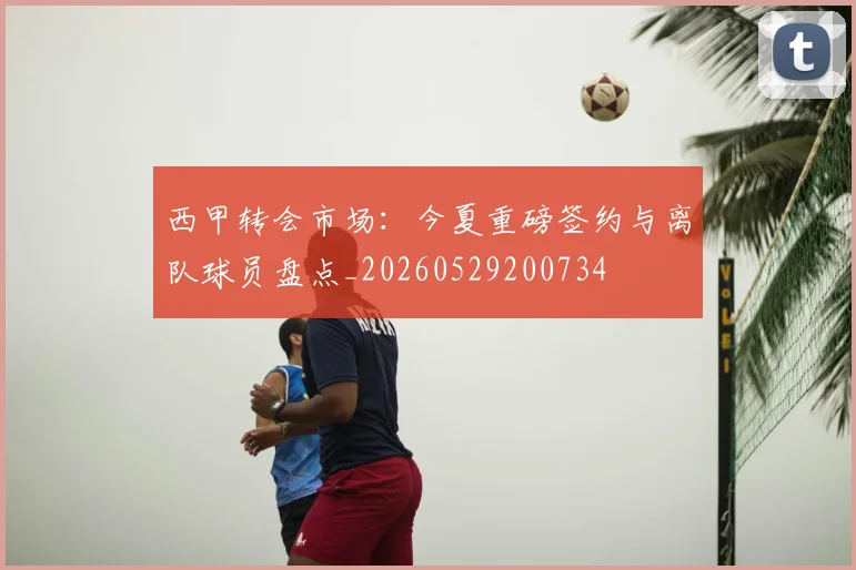 西甲转会市场：今夏重磅签约与离队球员盘点_20260529200734