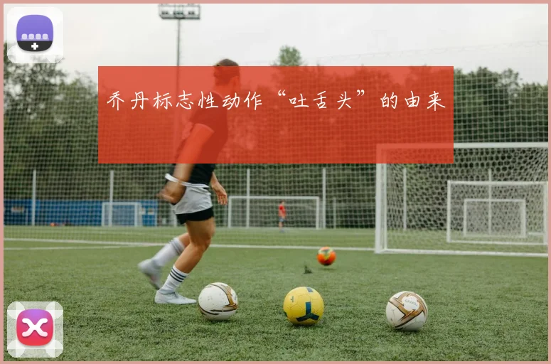乔丹标志性动作“吐舌头”的由来