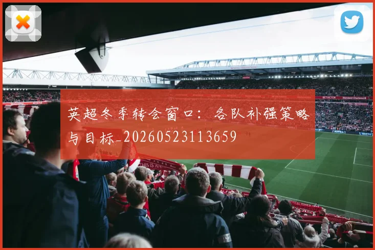 英超冬季转会窗口：各队补强策略与目标_20260523113659