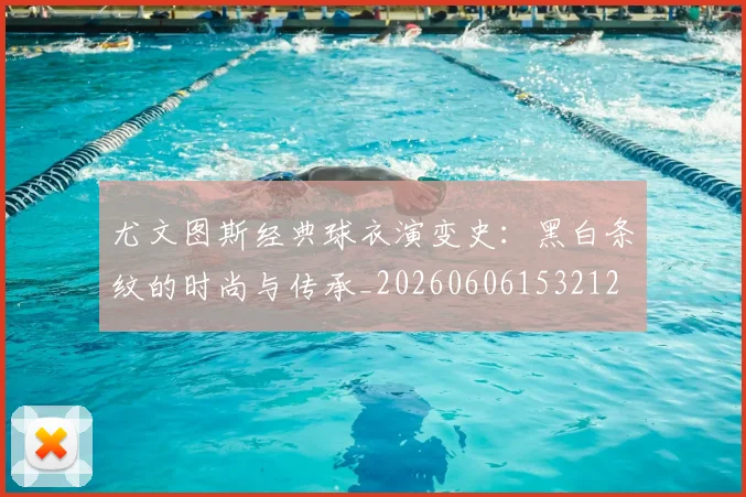 尤文图斯经典球衣演变史：黑白条纹的时尚与传承_20260606153212