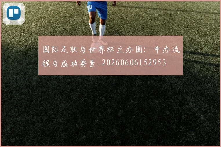 国际足联与世界杯主办国：申办流程与成功要素_20260606152953