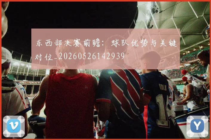 东西部决赛前瞻：球队优势与关键对位_20260526142939