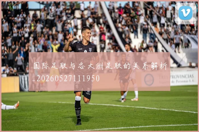 国际足联与各大洲足联的关系解析_20260527111950