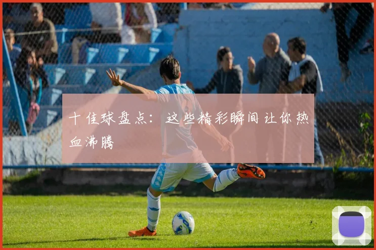 十佳球盘点：这些精彩瞬间让你热血沸腾