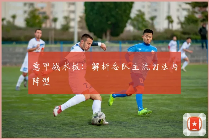 意甲战术板：解析各队主流打法与阵型