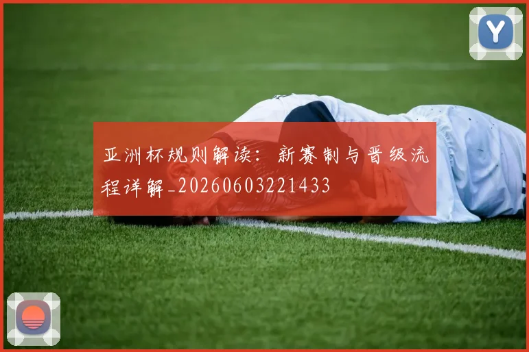 亚洲杯规则解读:新赛制与晋级流程详解_20260603221433