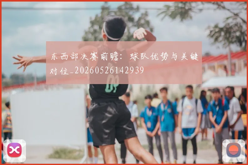 东西部决赛前瞻：球队优势与关键对位_20260526142939
