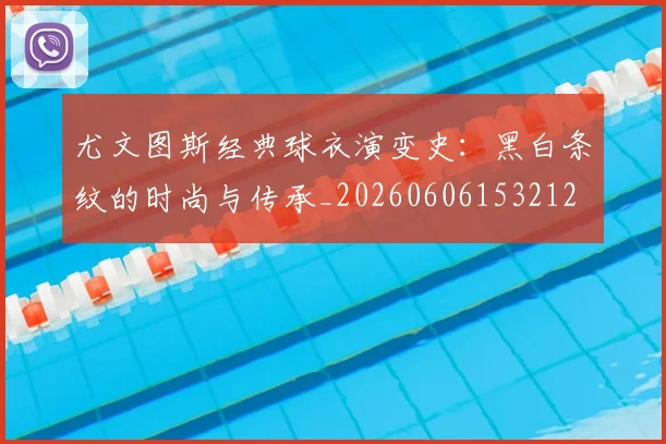 尤文图斯经典球衣演变史：黑白条纹的时尚与传承_20260606153212