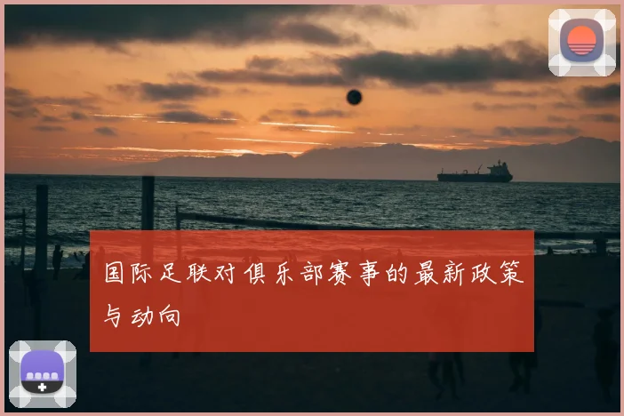 国际足联对俱乐部赛事的最新政策与动向