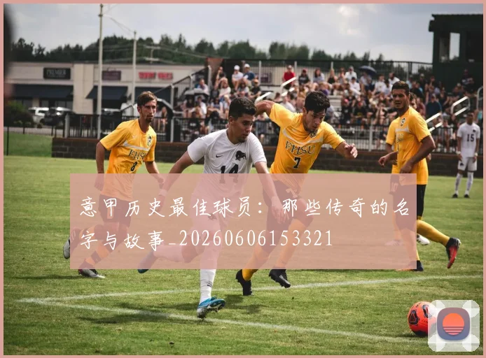 意甲历史最佳球员：那些传奇的名字与故事_20260606153321