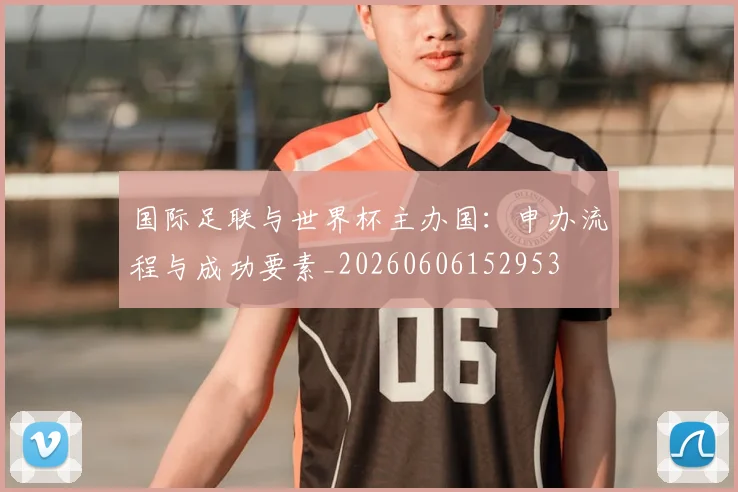 国际足联与世界杯主办国：申办流程与成功要素_20260606152953