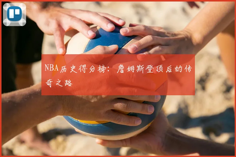 NBA历史得分榜：詹姆斯登顶后的传奇之路