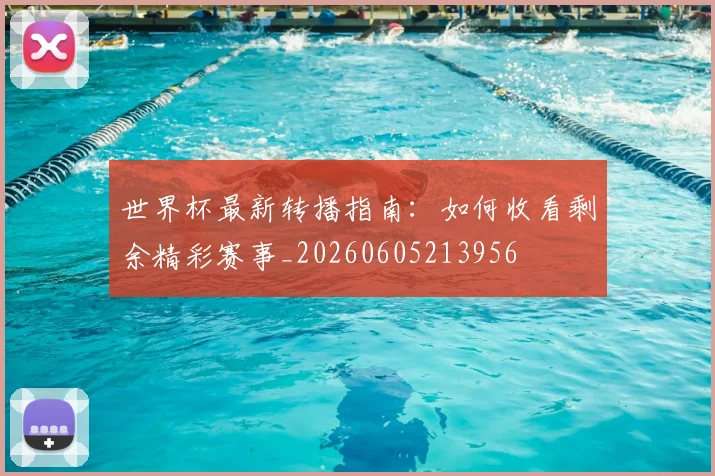 世界杯最新转播指南:如何收看剩余精彩赛事_20260605213956