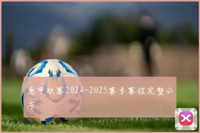 意甲联赛2024-2025赛季赛程完整公布