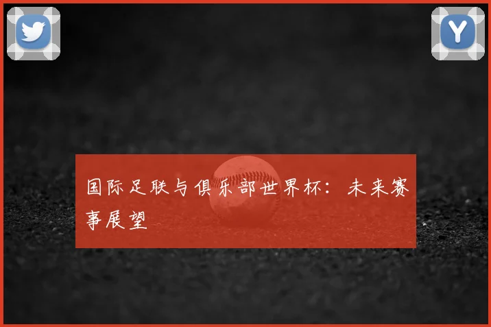 国际足联与俱乐部世界杯：未来赛事展望